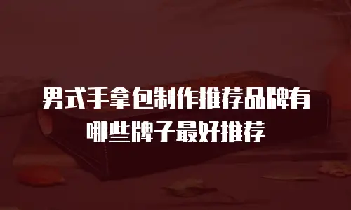 男式手拿包制作推荐品牌有哪些牌子最好推荐