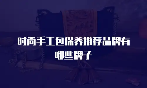 时尚手工包保养推荐品牌有哪些牌子