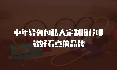 中年轻奢包私人定制推荐哪款好看点的品牌