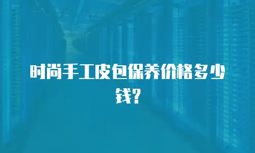 时尚手工皮包保养价格多少钱？