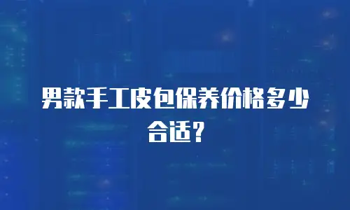 男款手工皮包保养价格多少合适？