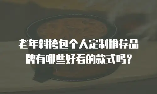 老年斜挎包个人定制推荐品牌有哪些好看的款式吗？