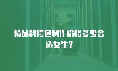 精品斜挎包制作价格多少合适女生？