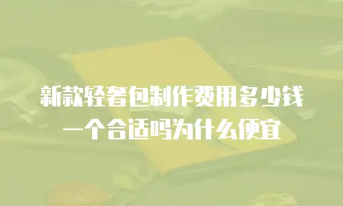 新款轻奢包制作费用多少钱一个合适吗为什么便宜