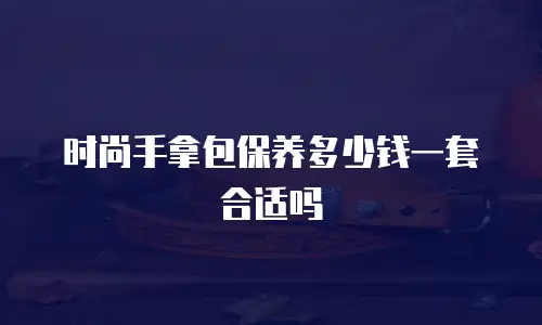 时尚手拿包保养多少钱一套合适吗