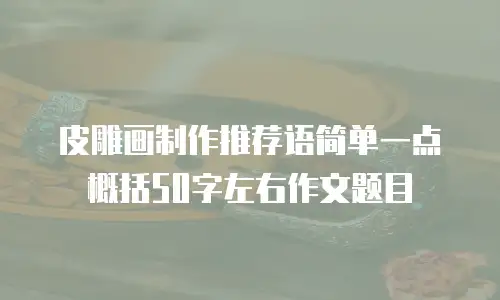 皮雕画制作推荐语简单一点概括50字左右作文题目