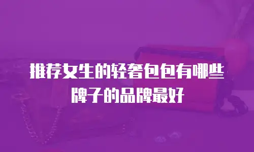 推荐女生的轻奢包包有哪些牌子的品牌最好