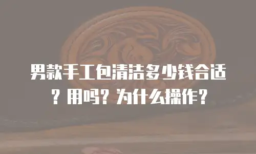 男款手工包清洁多少钱合适？用吗？为什么操作？