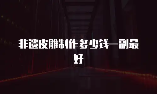 非遗皮雕制作多少钱一副最好