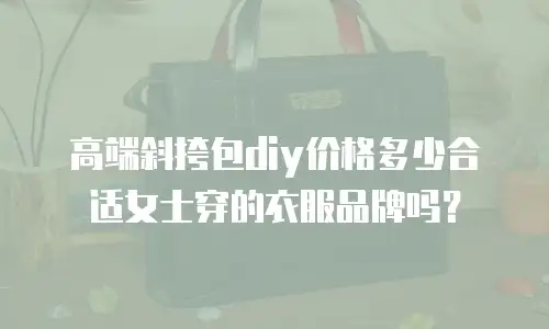 高端斜挎包diy价格多少合适女士穿的衣服品牌吗？