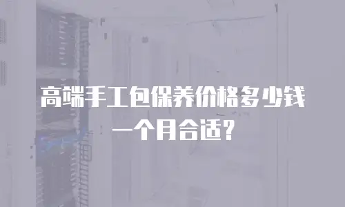高端手工包保养价格多少钱一个月合适？