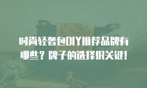 时尚轻奢包DIY推荐品牌有哪些？牌子的选择很关键！