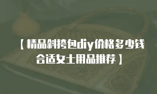 【精品斜挎包diy价格多少钱合适女士用品推荐】