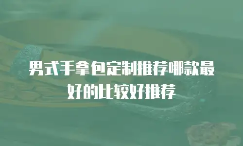 男式手拿包定制推荐哪款最好的比较好推荐