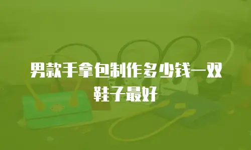 男款手拿包制作多少钱一双鞋子最好