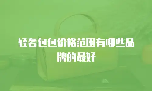 轻奢包包价格范围有哪些品牌的最好