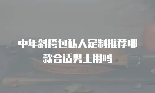 中年斜挎包私人定制推荐哪款合适男士用吗