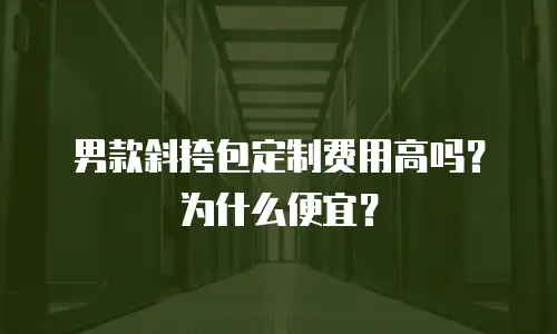 男款斜挎包定制费用高吗？为什么便宜？