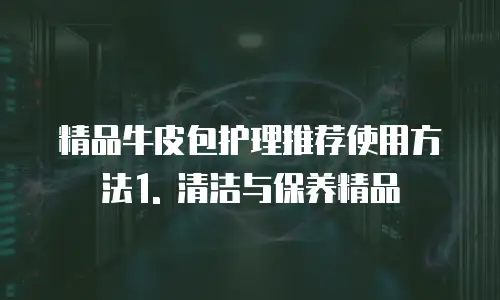 精品牛皮包护理推荐使用方法