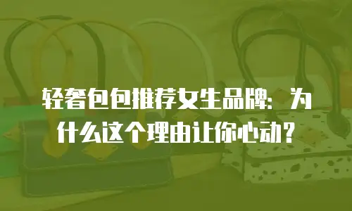 轻奢包包推荐女生品牌：为什么这个理由让你心动？