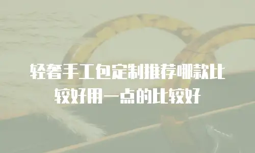 轻奢手工包定制推荐哪款比较好用一点的比较好