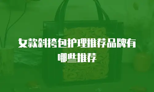 女款斜挎包护理推荐品牌有哪些推荐