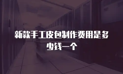 新款手工皮包制作费用是多少钱一个