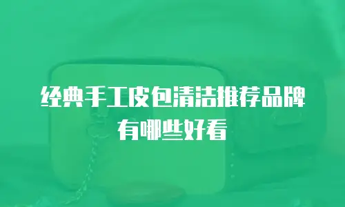 经典手工皮包清洁推荐品牌有哪些好看