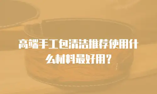 高端手工包清洁推荐使用什么材料最好用？