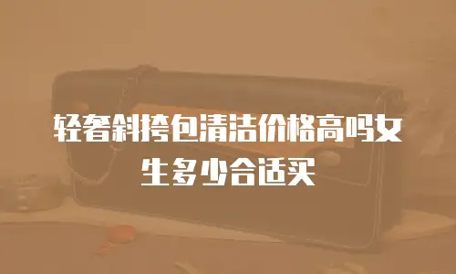 轻奢斜挎包清洁价格高吗女生多少合适买