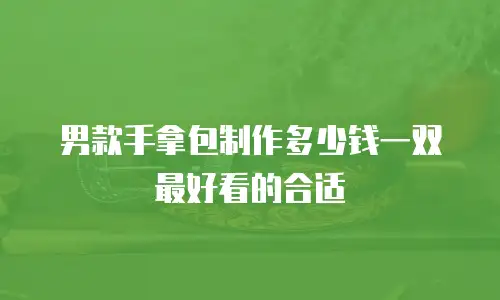 男款手拿包制作多少钱一双最好看的合适