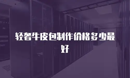 轻奢牛皮包制作价格多少最好