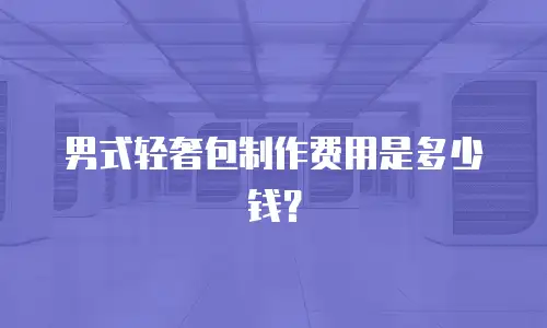 男式轻奢包制作费用是多少钱？