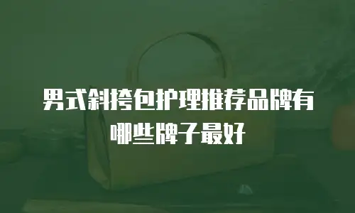 男式斜挎包护理推荐品牌有哪些牌子最好