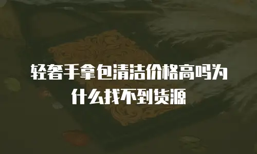 轻奢手拿包清洁价格高吗为什么找不到货源