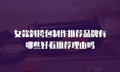 女款斜挎包制作推荐品牌有哪些好看推荐理由吗