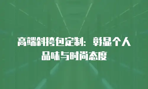高端斜挎包定制：彰显个人品味与时尚态度