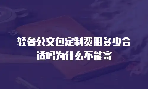 轻奢公文包定制费用多少合适吗为什么不能寄