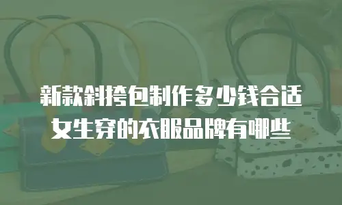 新款斜挎包制作多少钱合适女生穿的衣服品牌有哪些