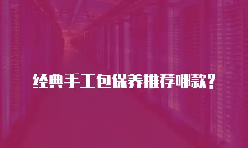 经典手工包保养推荐哪款?