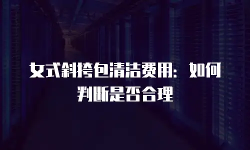 女式斜挎包清洁费用：如何判断是否合理
