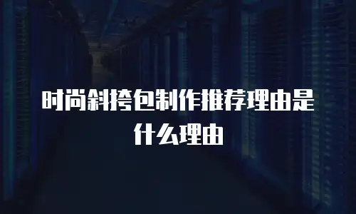 时尚斜挎包制作推荐理由是什么理由