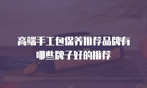 高端手工包保养推荐品牌有哪些牌子好的推荐