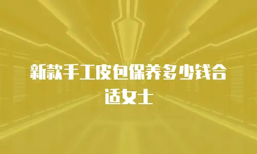 新款手工皮包保养多少钱合适女士
