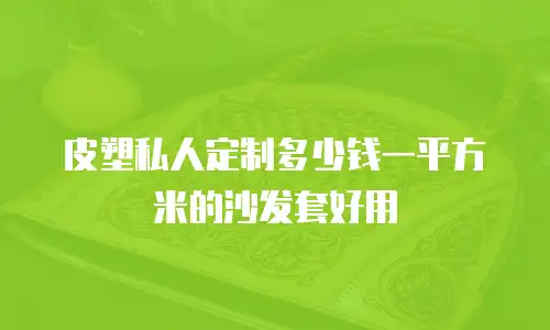 皮塑私人定制多少钱一平方米的沙发套好用