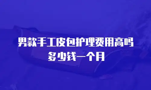 男款手工皮包护理费用高吗多少钱一个月