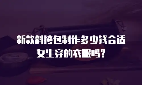 新款斜挎包制作多少钱合适女生穿的衣服吗？