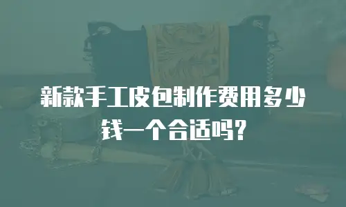 新款手工皮包制作费用多少钱一个合适吗？