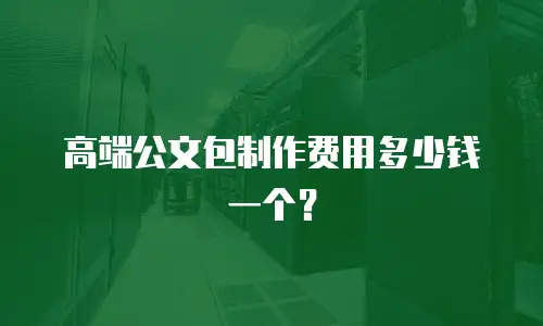 高端公文包制作费用多少钱一个？