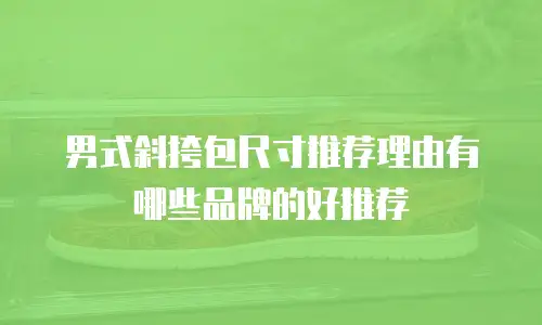 男式斜挎包尺寸推荐理由有哪些品牌的好推荐